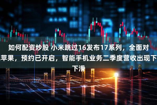 如何配资炒股 小米跳过16发布17系列，全面对标苹果，预约已开启，智能手机业务二季度营收出现下滑