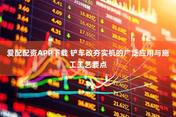 爱配配资APP下载 铲车改夯实机的广泛应用与施工工艺要点