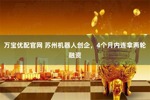 万宝优配官网 苏州机器人创企，4个月内连拿两轮融资