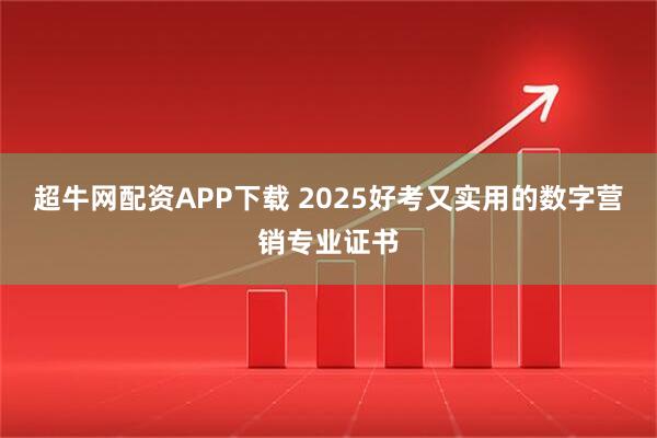 超牛网配资APP下载 2025好考又实用的数字营销专业证书