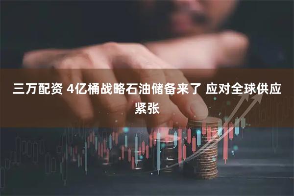 三万配资 4亿桶战略石油储备来了 应对全球供应紧张