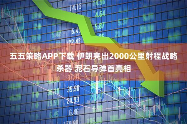 五五策略APP下载 伊朗亮出2000公里射程战略杀器 泥石导弹首亮相
