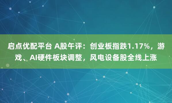 启点优配平台 A股午评：创业板指跌1.17%，游戏、AI硬件板块调整，风电设备股全线上涨
