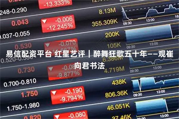 易信配资平台 红星艺评｜醉舞狂歌五十年——观崔向君书法