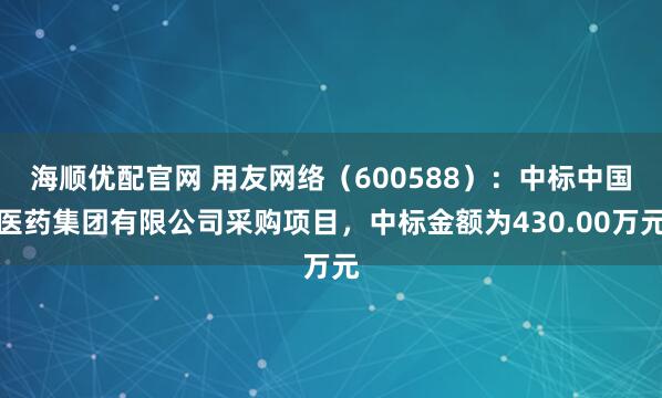 海顺优配官网 用友网络（600588）：中标中国医药集团有限公司采购项目，中标金额为430.00万元