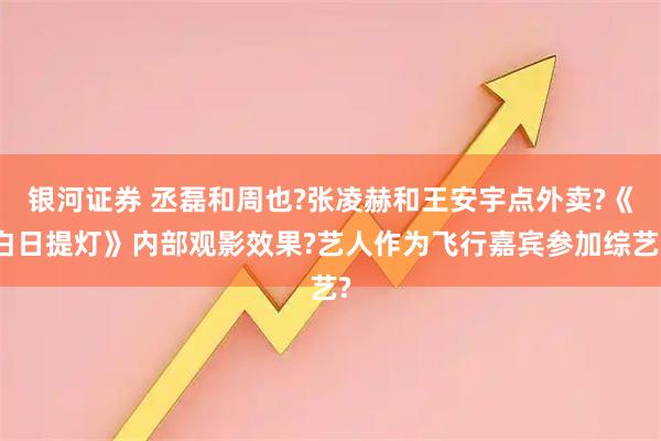 银河证券 丞磊和周也?张凌赫和王安宇点外卖?《白日提灯》内部观影效果?艺人作为飞行嘉宾参加综艺?