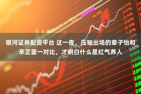 银河证券配资平台 这一夜，压轴出场的章子怡和辛芷蕾一对比，才明白什么是红气养人