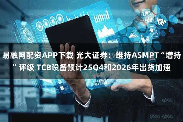 易融网配资APP下载 光大证券：维持ASMPT“增持”评级 TCB设备预计25Q4和2026年出货加速