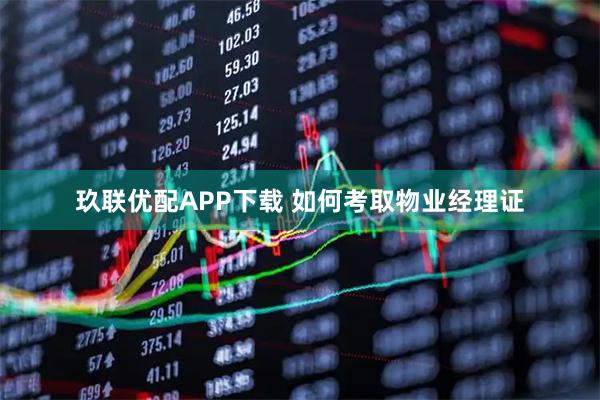 玖联优配APP下载 如何考取物业经理证