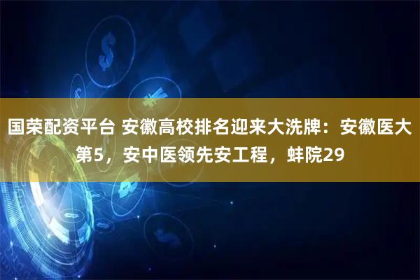 国荣配资平台 安徽高校排名迎来大洗牌：安徽医大第5，安中医领先安工程，蚌院29