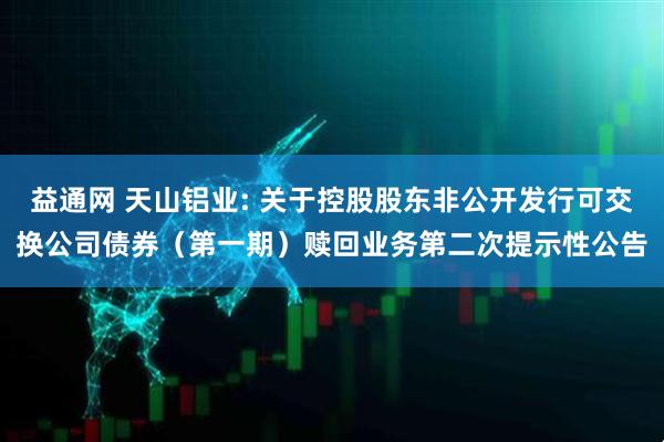 益通网 天山铝业: 关于控股股东非公开发行可交换公司债券（第一期）赎回业务第二次提示性公告