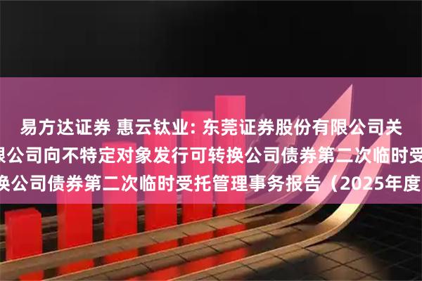 易方达证券 惠云钛业: 东莞证券股份有限公司关于广东惠云钛业股份有限公司向不特定对象发行可转换公司债券第二次临时受托管理事务报告（2025年度）
