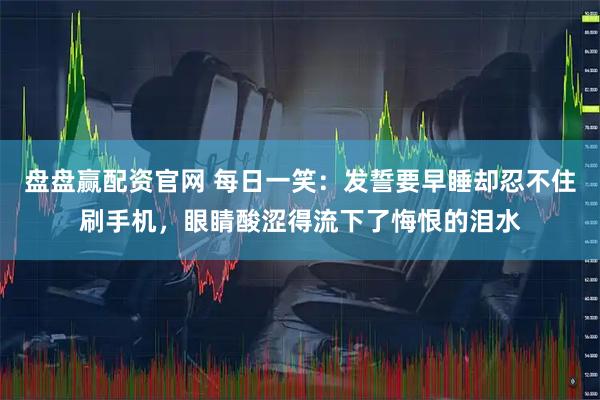 盘盘赢配资官网 每日一笑：发誓要早睡却忍不住刷手机，眼睛酸涩得流下了悔恨的泪水