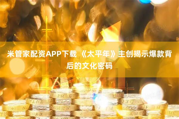 米管家配资APP下载 《太平年》主创揭示爆款背后的文化密码