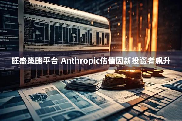 旺盛策略平台 Anthropic估值因新投资者飙升