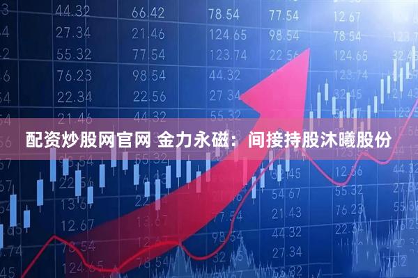配资炒股网官网 金力永磁：间接持股沐曦股份