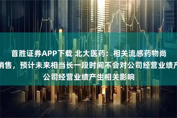首胜证券APP下载 北大医药：相关流感药物尚未组织生产销售，预计未来相当长一段时间不会对公司经营业绩产生相关影响