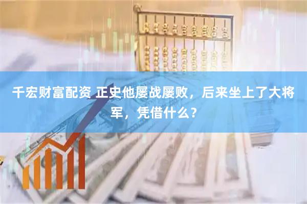 千宏财富配资 正史他屡战屡败，后来坐上了大将军，凭借什么？
