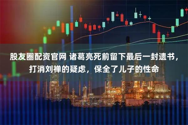 股友圈配资官网 诸葛亮死前留下最后一封遗书，打消刘禅的疑虑，保全了儿子的性命