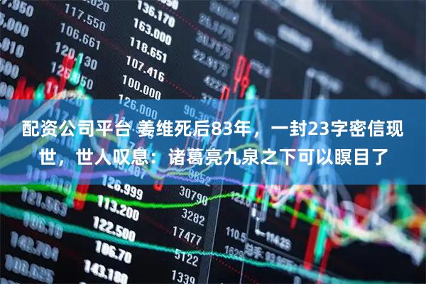 配资公司平台 姜维死后83年，一封23字密信现世，世人叹息：诸葛亮九泉之下可以瞑目了