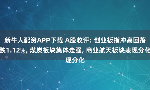新牛人配资APP下载 A股收评: 创业板指冲高回落跌1.12%, 煤炭板块集体走强, 商业航天板块表现分化