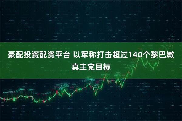 豪配投资配资平台 以军称打击超过140个黎巴嫩真主党目标