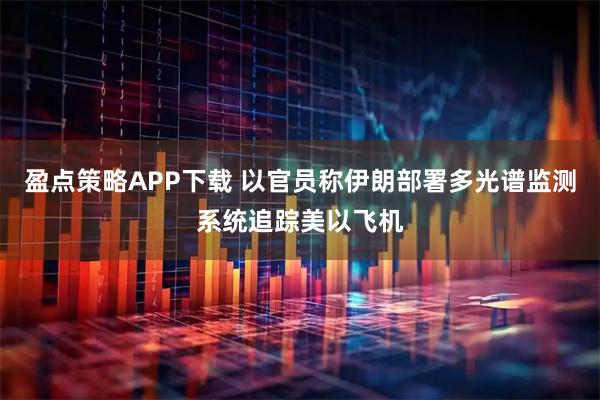 盈点策略APP下载 以官员称伊朗部署多光谱监测系统追踪美以飞机