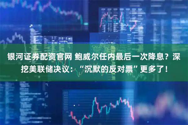 银河证券配资官网 鲍威尔任内最后一次降息?深挖美联储决议:“沉默的反对票”更多了!