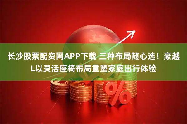 长沙股票配资网APP下载 三种布局随心选！豪越L以灵活座椅布局重塑家庭出行体验