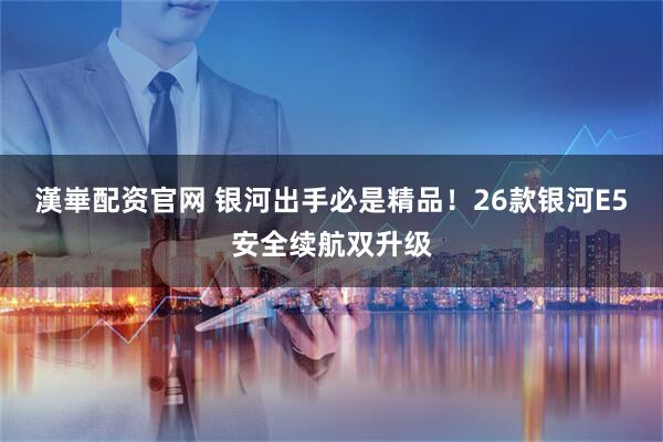 漢崋配资官网 银河出手必是精品！26款银河E5安全续航双升级