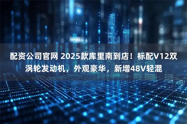 配资公司官网 2025款库里南到店!标配V12双涡轮发动机,外观豪华,新增48V轻混