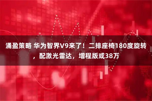 涌盈策略 华为智界V9来了！二排座椅180度旋转，配激光雷达，增程版或38万