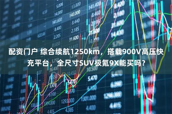 配资门户 综合续航1250km,搭载900V高压快充平台,全尺寸SUV极氪9X能买吗?