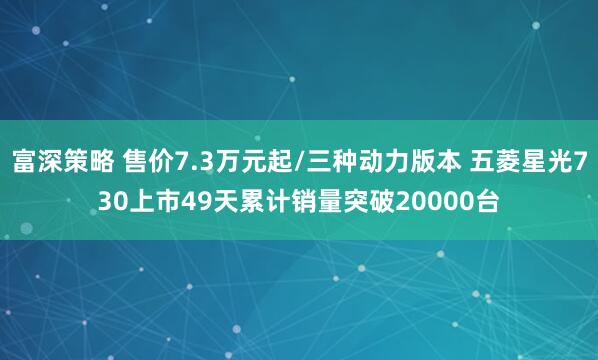 富深策略 售价7.3万元起/三种动力版本 五菱星光730上市49天累计销量突破20000台