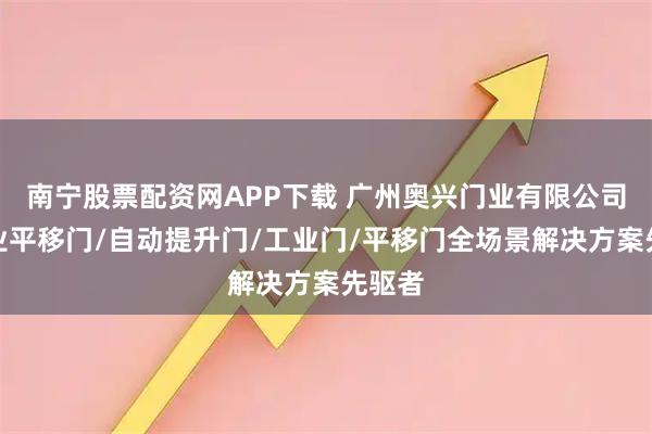 南宁股票配资网APP下载 广州奥兴门业有限公司：工业平移门/自动提升门/工业门/平移门全场景解决方案先驱者