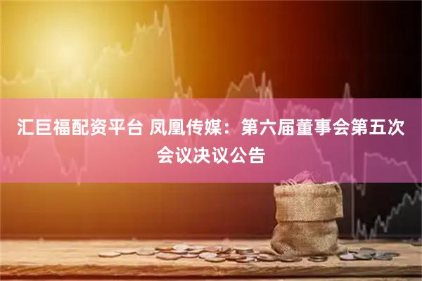 汇巨福配资平台 凤凰传媒：第六届董事会第五次会议决议公告