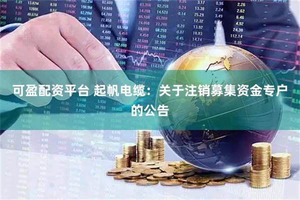 可盈配资平台 起帆电缆：关于注销募集资金专户的公告