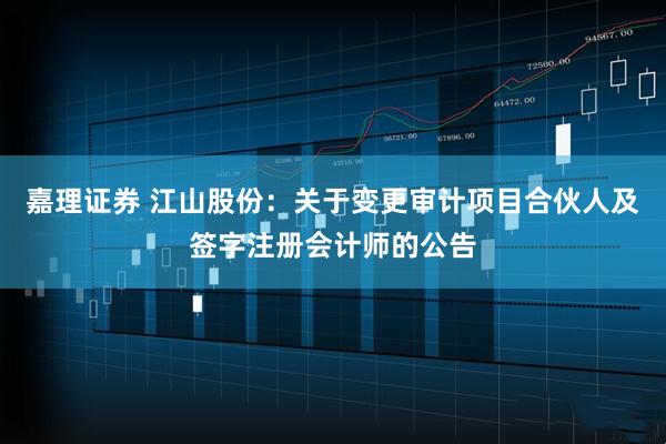 嘉理证券 江山股份：关于变更审计项目合伙人及签字注册会计师的公告