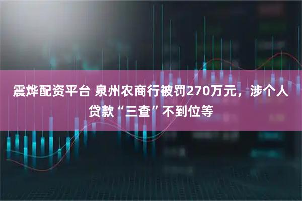 震烨配资平台 泉州农商行被罚270万元，涉个人贷款“三查”不到位等