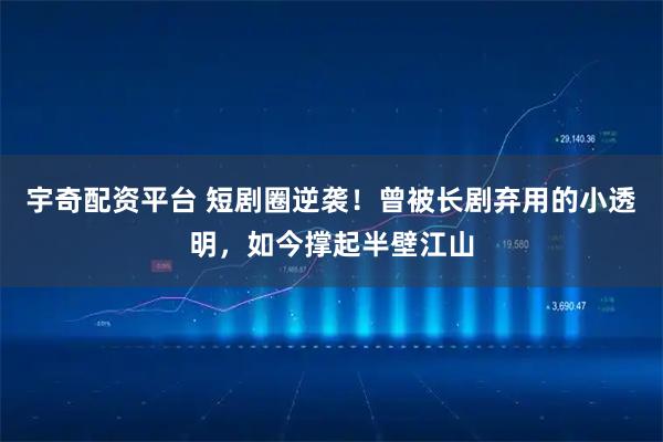 宇奇配资平台 短剧圈逆袭！曾被长剧弃用的小透明，如今撑起半壁江山