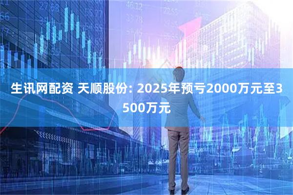 生讯网配资 天顺股份: 2025年预亏2000万元至3500万元