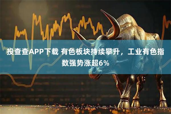 投查查APP下载 有色板块持续攀升，工业有色指数强势涨超6%
