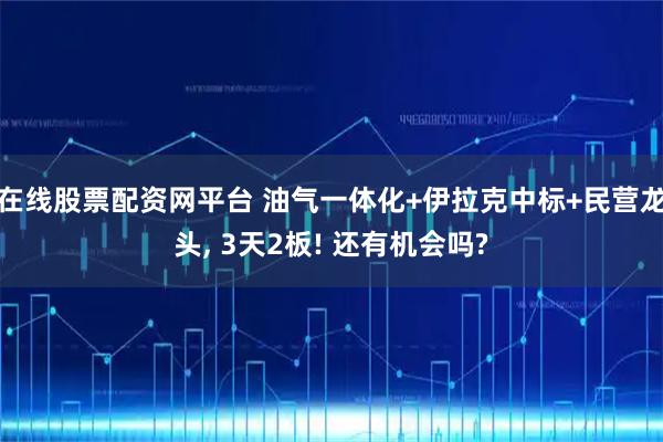 在线股票配资网平台 油气一体化+伊拉克中标+民营龙头, 3天2板! 还有机会吗?