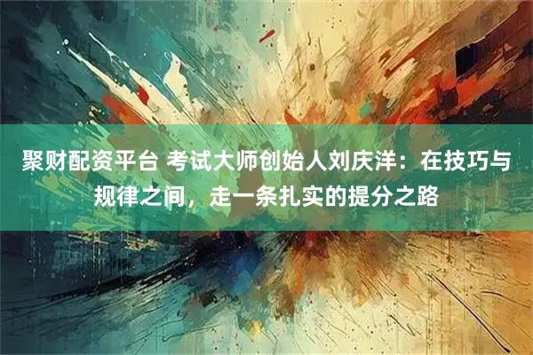 聚财配资平台 考试大师创始人刘庆洋：在技巧与规律之间，走一条扎实的提分之路