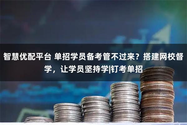 智慧优配平台 单招学员备考管不过来？搭建网校督学，让学员坚持学|钉考单招