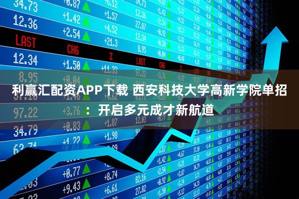 利赢汇配资APP下载 西安科技大学高新学院单招：开启多元成才新航道