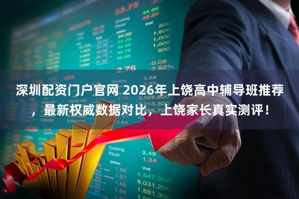 深圳配资门户官网 2026年上饶高中辅导班推荐，最新权威数据对比，上饶家长真实测评！