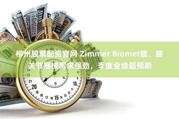 柳州股票配资官网 Zimmer Biomet髋、膝关节器械需求强劲，季度业绩超预期