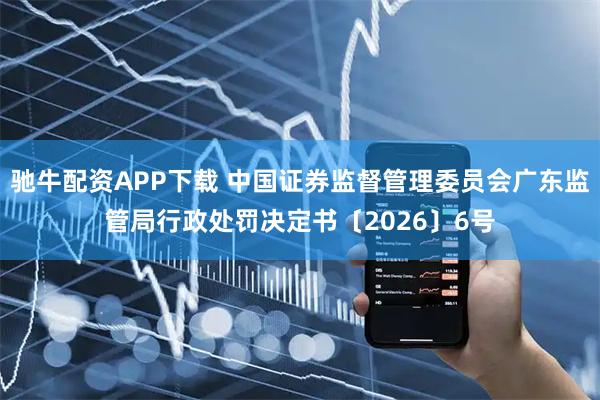 驰牛配资APP下载 中国证券监督管理委员会广东监管局行政处罚决定书〔2026〕6号