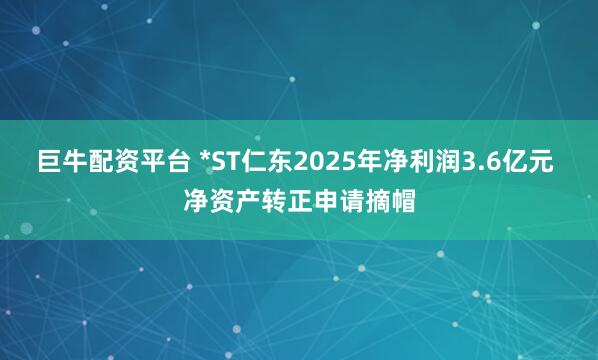 巨牛配资平台 *ST仁东2025年净利润3.6亿元 净资产转正申请摘帽